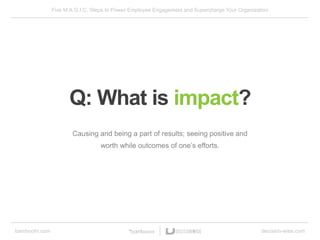 Five M.A.G.I.C. Steps to Power Employee Engagement and Supercharge Your Organization
bamboohr.com decision-wise.com
Causing and being a part of results; seeing positive and
worth while outcomes of one’s efforts.
Q: What is impact?
 
