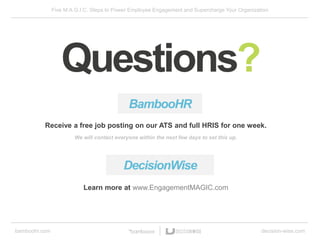 Five M.A.G.I.C. Steps to Power Employee Engagement and Supercharge Your Organization
bamboohr.com decision-wise.com
DecisionWise
BambooHR
Questions?
Receive a free job posting on our ATS and full HRIS for one week.
We will contact everyone within the next few days to set this up.
Learn more at www.EngagementMAGIC.com
 
