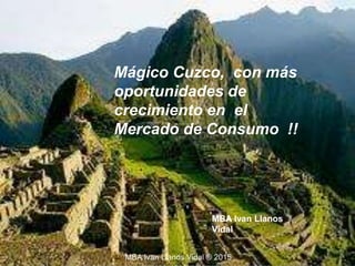 MBA Ivan Llanos
Vidal
Mágico Cuzco, con más
oportunidades de
crecimiento en el
Mercado de Consumo !!
MBA Ivan Llanos Vidal ® 2015
 