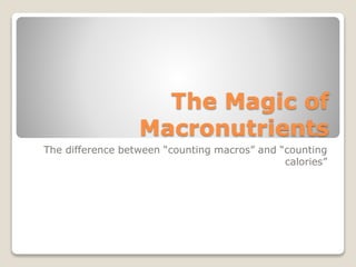The Magic of 
Macronutrients 
The difference between “counting macros” and “counting 
calories” 
 