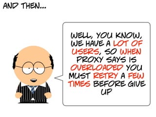 and then...



               well, you know,
               we have a lot of
               users, so when
                proxy says is
               overloaded you
              must retry a few
              times before give
                      up
 