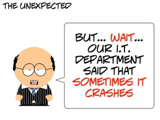 the unexpected



                 but... wait...
                   our i.t.
                 department
                  said that
                 sometimes it
                   crashes
 