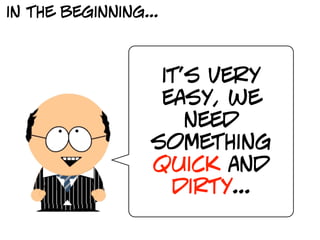 in the beginning...



                   it’s very
                   easy, we
                      need
                  something
                  quick and
                    dirty...
 
