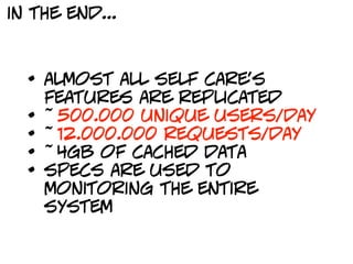in the end...



  • almost all self care’s
      features are replicated
  •   ~500.000 unique users/day
  •   ~12.000.000 requests/day
  •   ~4gb of cached data
  •   specs are used to
      monitoring the entire
      system
 