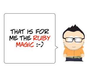 that is for
me the ruby
  magic :-)
 