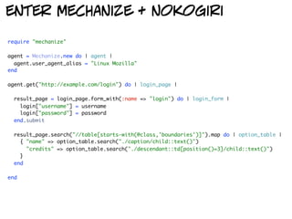 enter mechanize + nokogiri

require "mechanize"

agent = Mechanize.new do | agent |
  agent.user_agent_alias = "Linux Mozilla"
end

agent.get("http://example.com/login") do | login_page |

  result_page = login_page.form_with(:name => "login") do | login_form |
    login["username"] = username
    login["password"] = password
  end.submit

  result_page.search("//table[starts-with(@class,'boundaries')]").map do | option_table |
    { "name" => option_table.search("./caption/child::text()")
      "credits" => option_table.search("./descendant::td[position()=3]/child::text()")
    }
  end

end
 