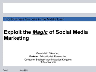 Exploit the  Magic  of Social Media Marketing  June 2011 Page  For Business Success in the Middle East Qurratulain Sikander,  Marketer. Educationist. Researcher  College of Business Administration Kingdom of Saudi Arabia 