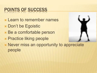 POINTS OF SUCCESS
 Learn to remember names
 Don’t be Egoistic
 Be a comfortable person
 Practice liking people
 Never miss an opportunity to appreciate
people
 