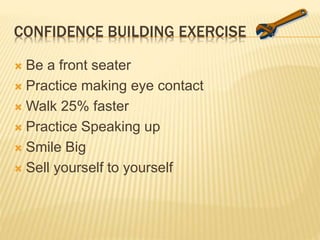 CONFIDENCE BUILDING EXERCISE
 Be a front seater
 Practice making eye contact
 Walk 25% faster
 Practice Speaking up
 Smile Big
 Sell yourself to yourself
 