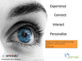 Experience

                                                                              Connect

                                                                           Interact

                                                                      Personalize

                                                              Magic of Video (conferencing)
                                                              Shawn Shadfar – Chief Executive Officer
                                                              ver 1.3
                                                              October 2010




next generation web conferencing
                                   Copyrights © 2004 ‐ 2010
 