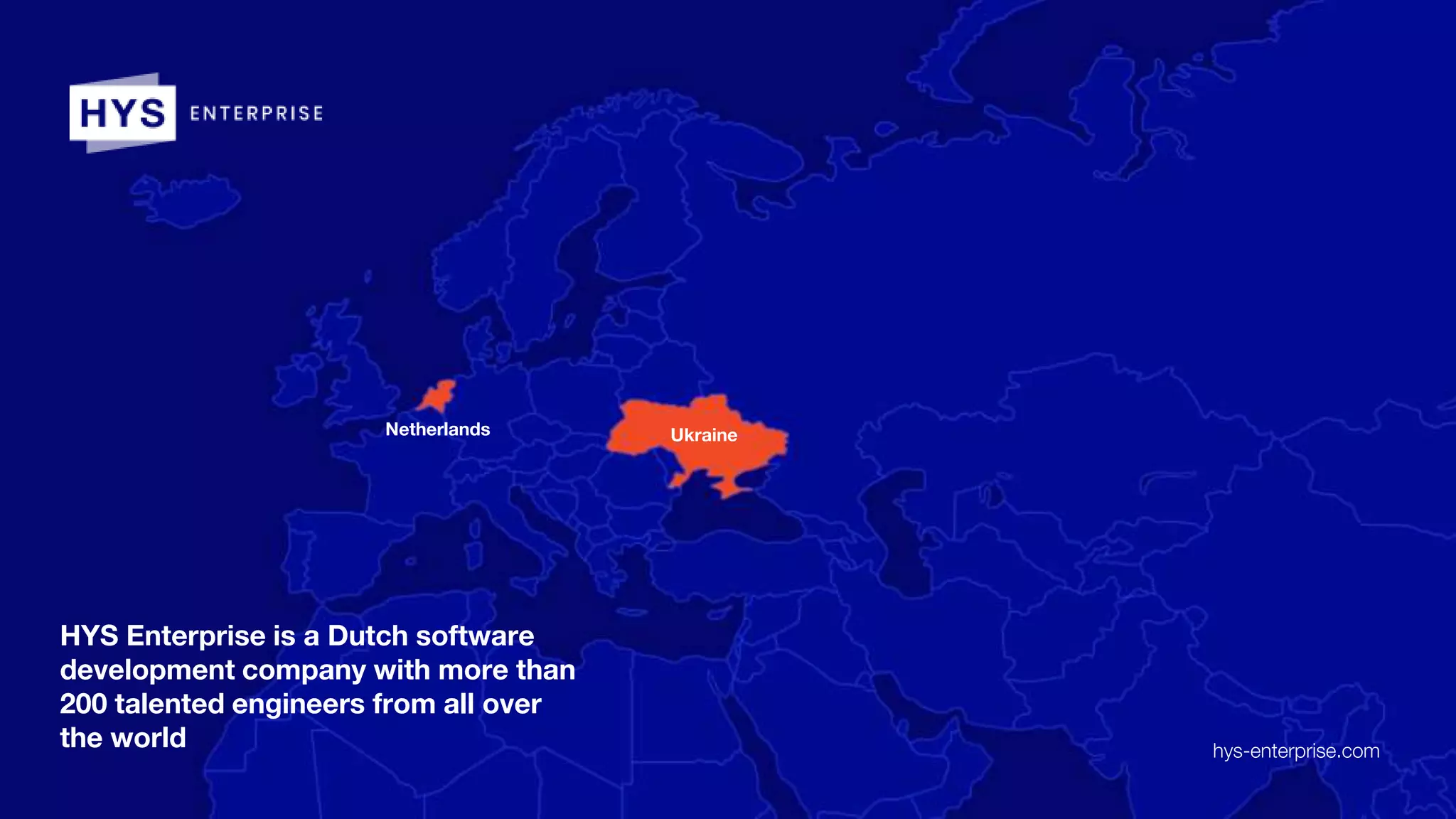 HYS Enterprise is a Dutch software
development company with more than
200 talented engineers from all over
the world hys-enterprise.com
Ukraine
Netherlands
 