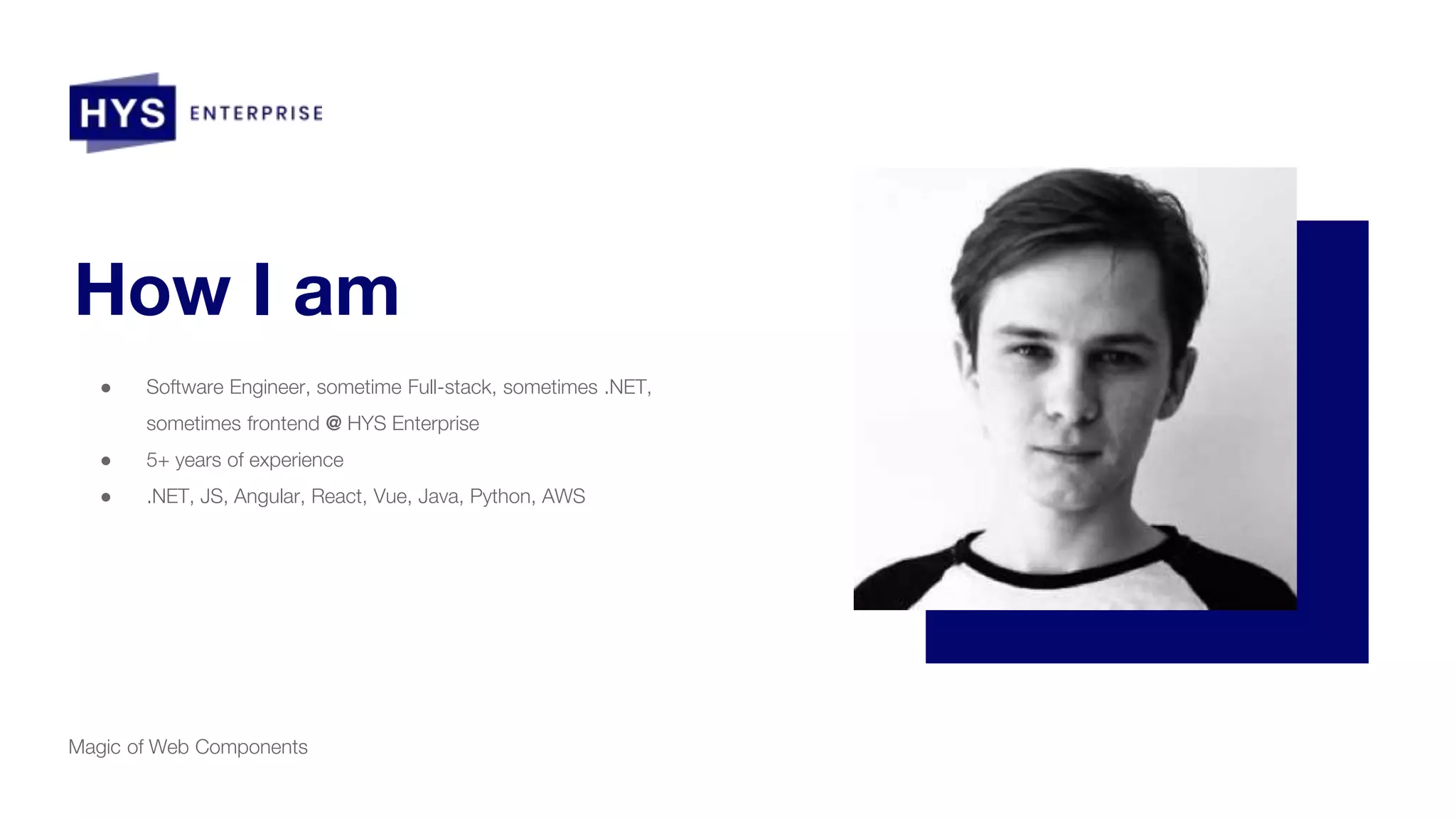How I am
● Software Engineer, sometime Full-stack, sometimes .NET,
sometimes frontend @ HYS Enterprise
● 5+ years of experience
● .NET, JS, Angular, React, Vue, Java, Python, AWS
Magic of Web Components
 