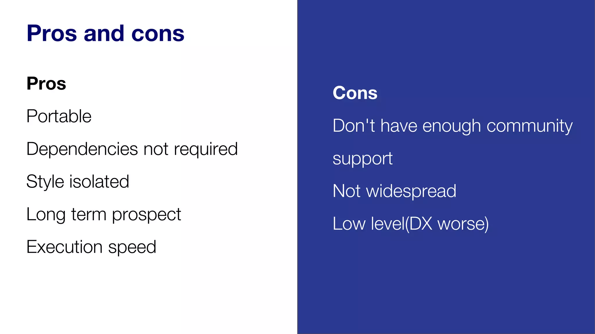Pros and cons
Pros
Portable
Dependencies not required
Style isolated
Long term prospect
Execution speed
Cons
Don't have enough community
support
Not widespread
Low level(DX worse)
 