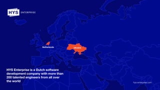 HYS Enterprise is a Dutch software
development company with more than
200 talented engineers from all over
the world hys-enterprise.com
Ukraine
Netherlands
 