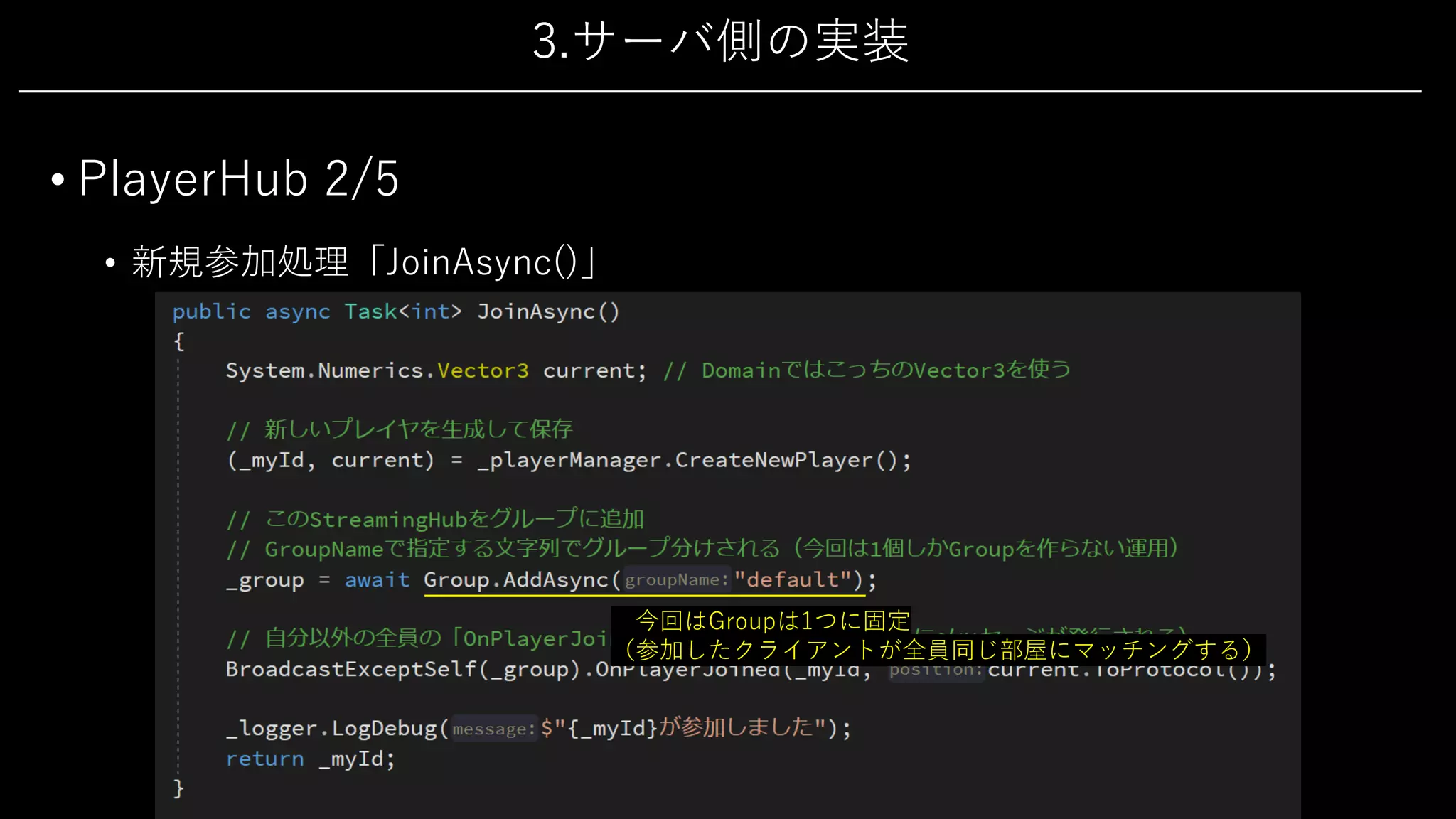 3.サーバ側の実装
• PlayerHub 2/5
• 新規参加処理「JoinAsync()」
今回はGroupは1つに固定
（参加したクライアントが全員同じ部屋にマッチングする）
 