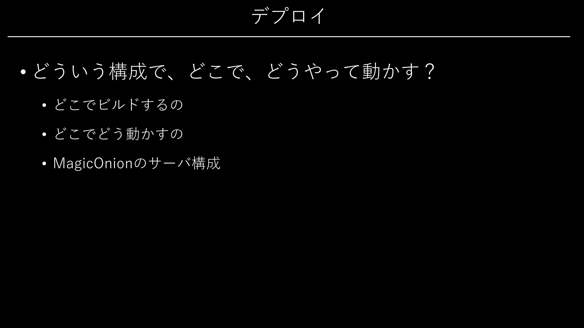 デプロイ
• どういう構成で、どこで、どうやって動かす？
• どこでビルドするの
• どこでどう動かすの
• MagicOnionのサーバ構成
 