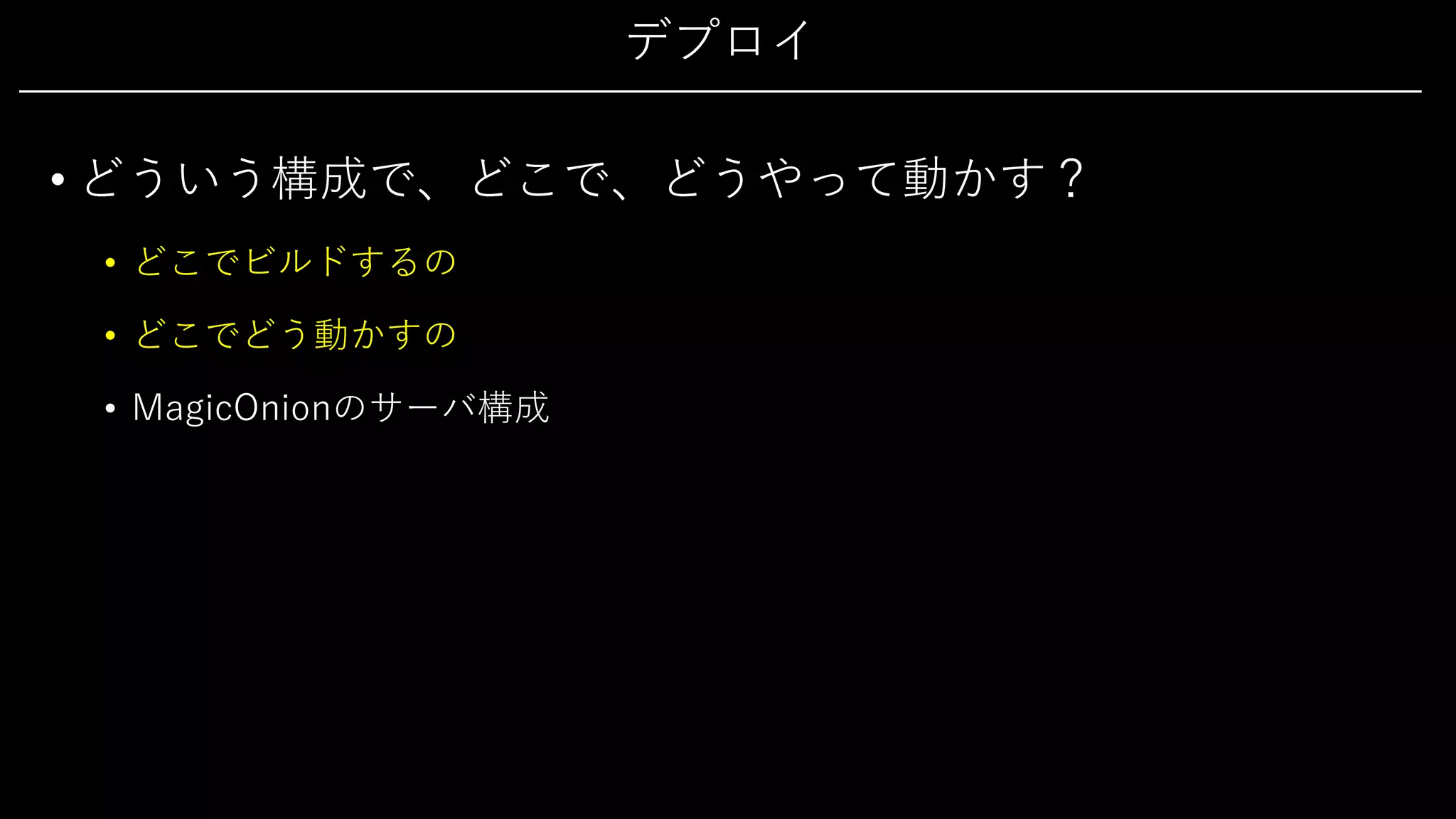 デプロイ
• どういう構成で、どこで、どうやって動かす？
• どこでビルドするの
• どこでどう動かすの
• MagicOnionのサーバ構成
 