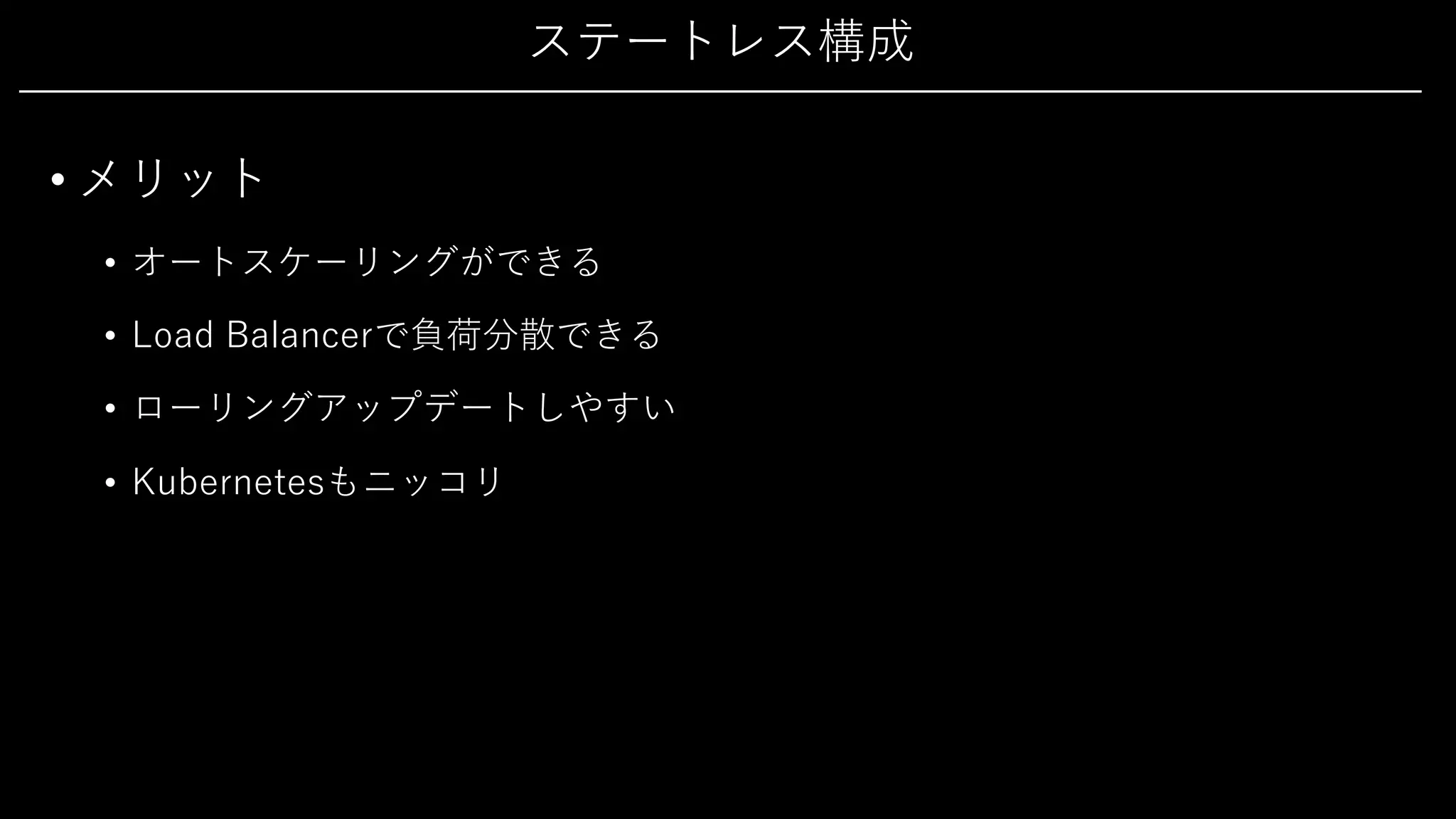 ステートレス構成
• メリット
• オートスケーリングができる
• Load Balancerで負荷分散できる
• ローリングアップデートしやすい
• Kubernetesもニッコリ
 