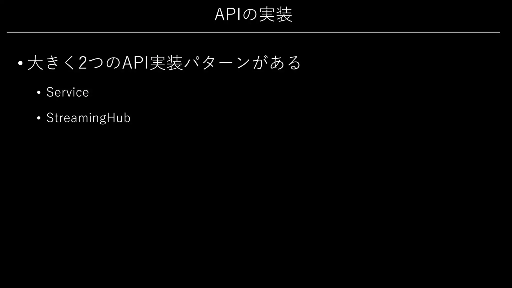 APIの実装
• ⼤きく2つのAPI実装パターンがある
• Service
• StreamingHub
 