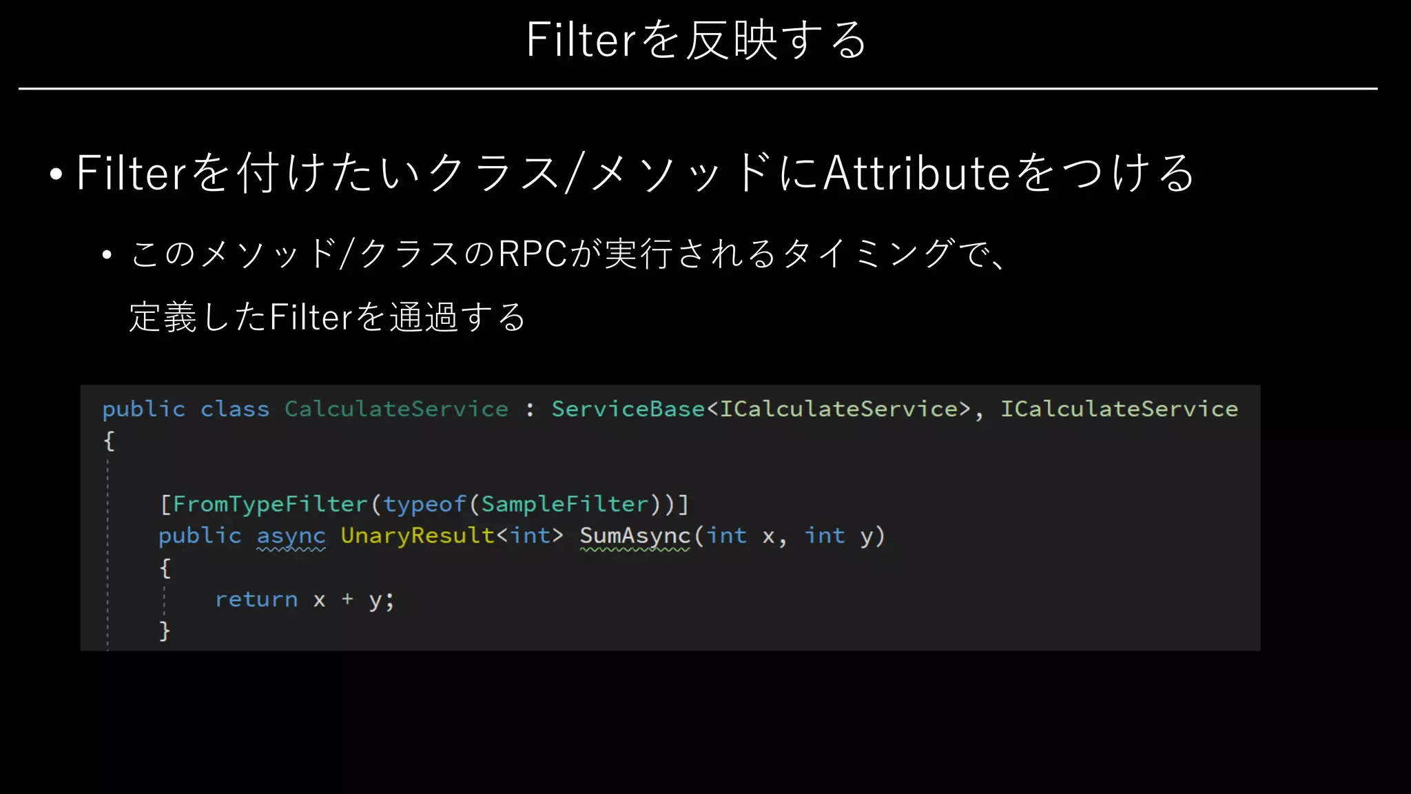 Filterを反映する
• Filterを付けたいクラス/メソッドにAttributeをつける
• このメソッド/クラスのRPCが実⾏されるタイミングで、
定義したFilterを通過する
 
