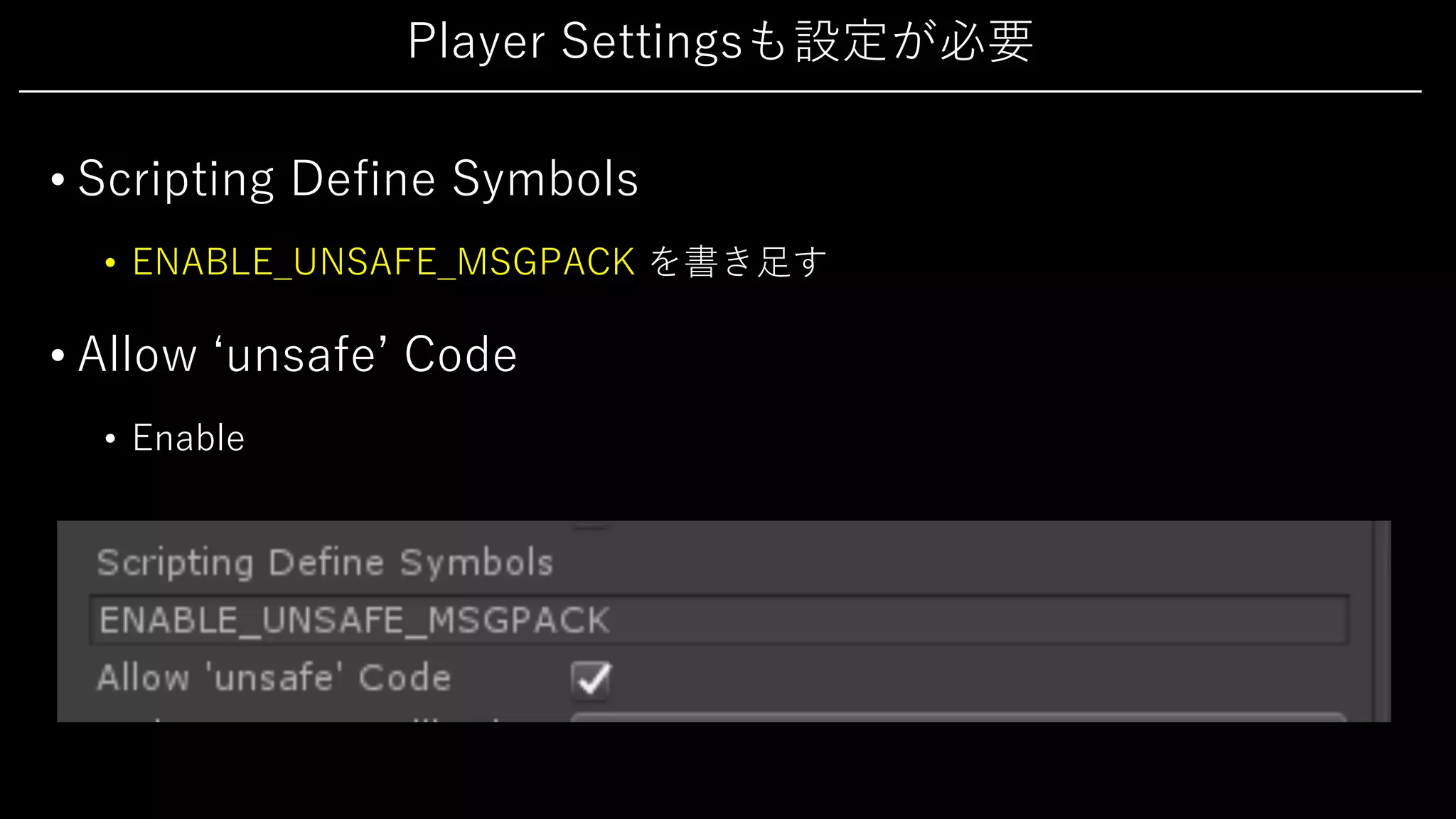 Player Settingsも設定が必要
• Scripting Define Symbols
• ENABLE_UNSAFE_MSGPACK を書き⾜す
• Allow ʻunsafeʼ Code
• Enable
 