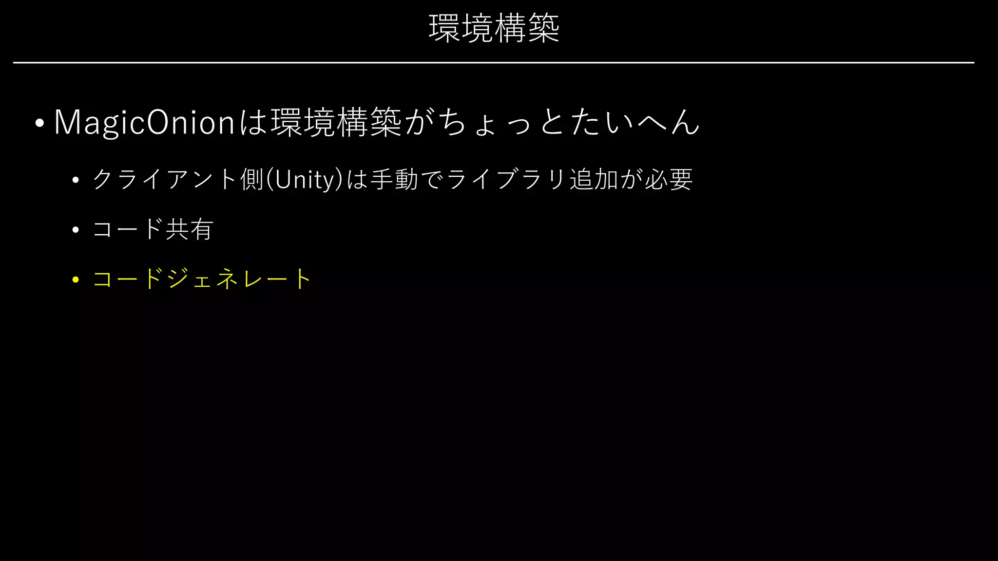 環境構築
• MagicOnionは環境構築がちょっとたいへん
• クライアント側(Unity)は⼿動でライブラリ追加が必要
• コード共有
• コードジェネレート
 