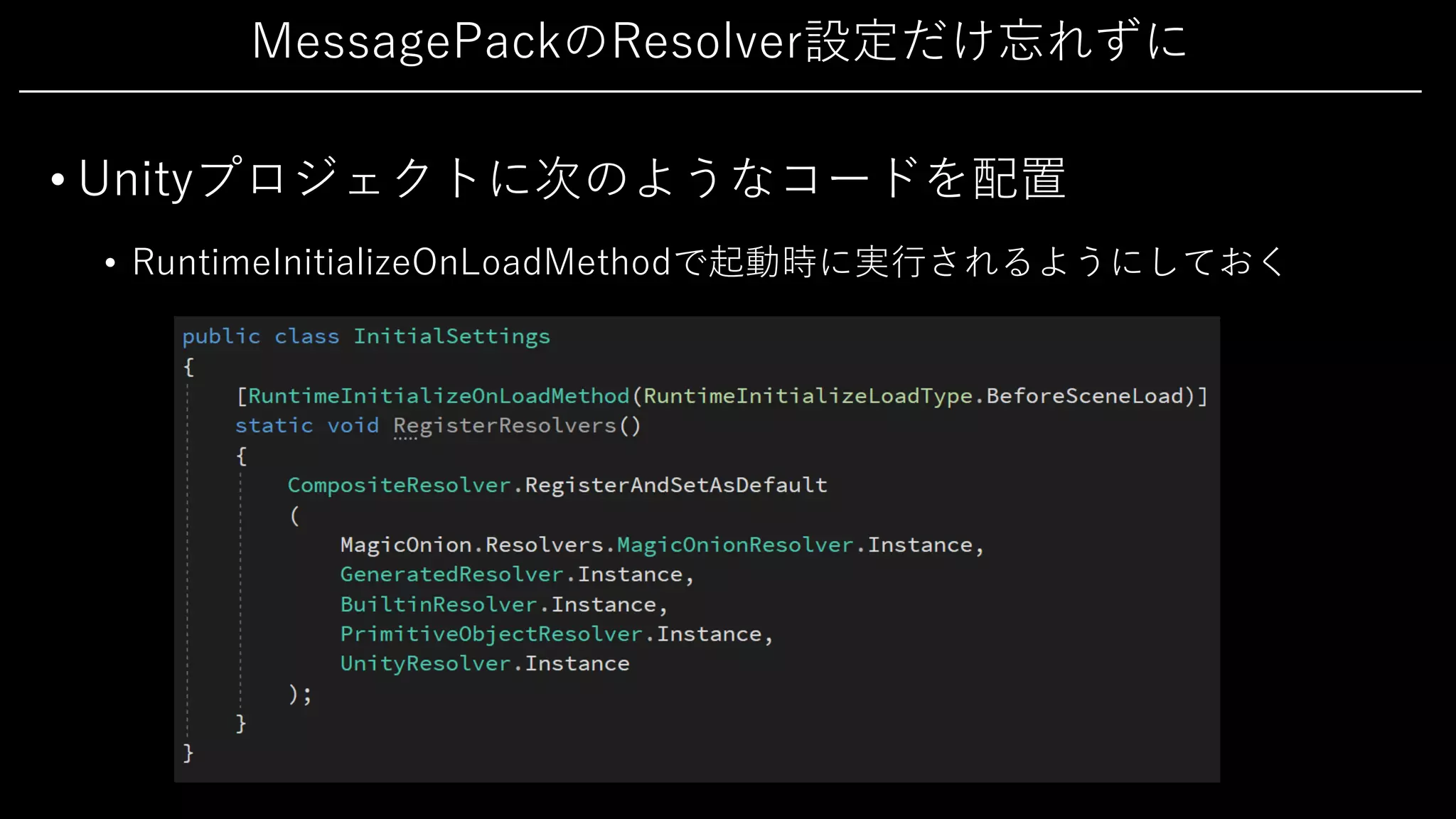 MessagePackのResolver設定だけ忘れずに
• Unityプロジェクトに次のようなコードを配置
• RuntimeInitializeOnLoadMethodで起動時に実⾏されるようにしておく
 