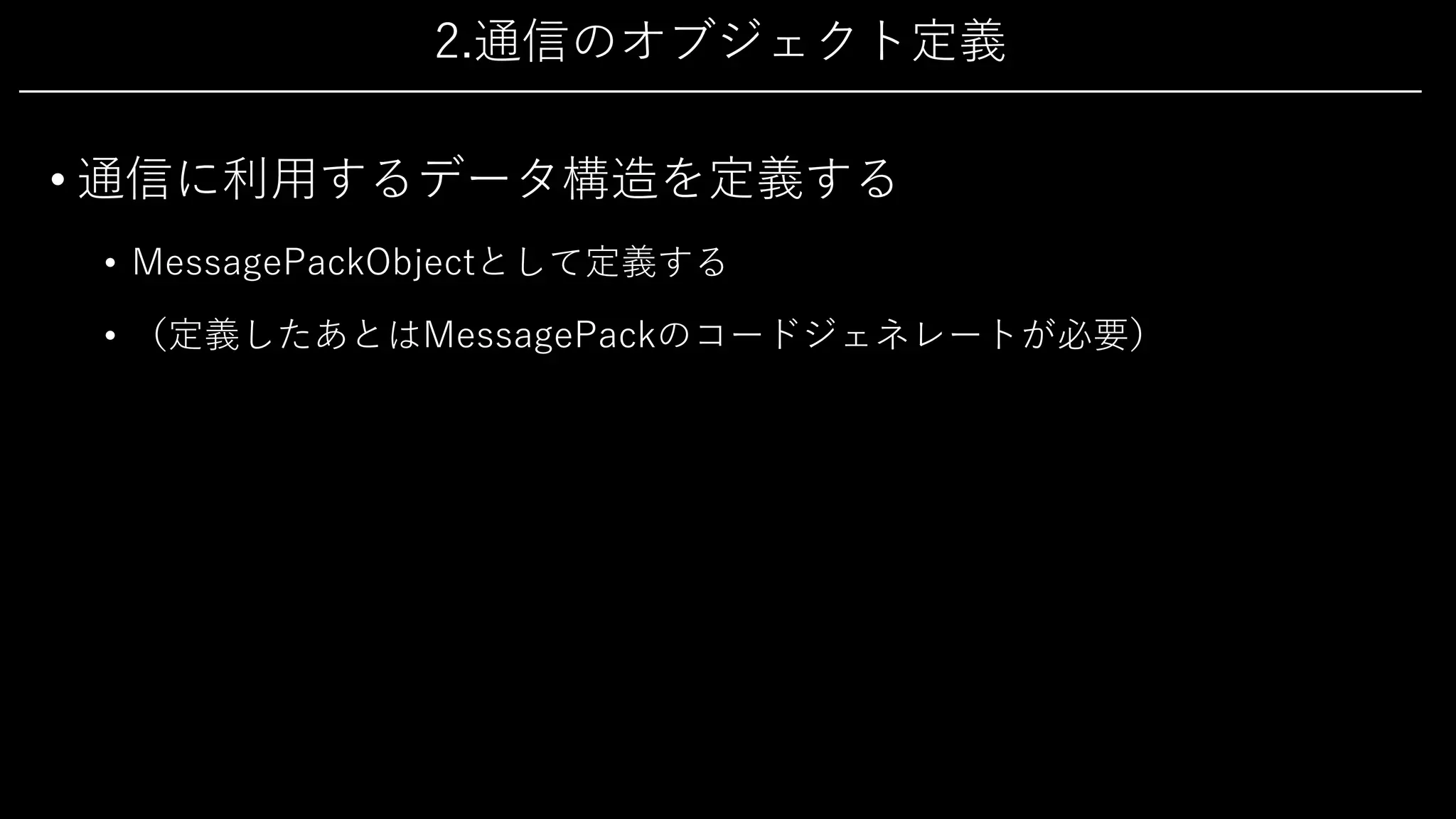2.通信のオブジェクト定義
• 通信に利⽤するデータ構造を定義する
• MessagePackObjectとして定義する
• （定義したあとはMessagePackのコードジェネレートが必要）
 