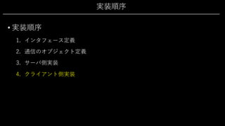 実装順序
• 実装順序
1. インタフェース定義
2. 通信のオブジェクト定義
3. サーバ側実装
4. クライアント側実装
 