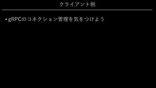クライアント側
• gRPCのコネクション管理を気をつけよう
 