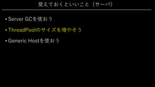 覚えておくといいこと（サーバ）
• Server GCを使おう
• ThreadPoolのサイズを増やそう
• Generic Hostを使おう
 