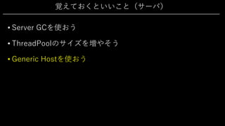 覚えておくといいこと（サーバ）
• Server GCを使おう
• ThreadPoolのサイズを増やそう
• Generic Hostを使おう
 