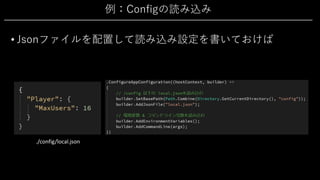 例：Configの読み込み
• Jsonファイルを配置して読み込み設定を書いておけば
./config/local.json
 