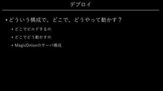 デプロイ
• どういう構成で、どこで、どうやって動かす？
• どこでビルドするの
• どこでどう動かすの
• MagicOnionのサーバ構成
 