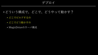 デプロイ
• どういう構成で、どこで、どうやって動かす？
• どこでビルドするの
• どこでどう動かすの
• MagicOnionのサーバ構成
 