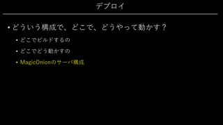 デプロイ
• どういう構成で、どこで、どうやって動かす？
• どこでビルドするの
• どこでどう動かすの
• MagicOnionのサーバ構成
 