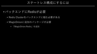 ステートレス構成にするには
• バックエンドにRedisが必要
• Redis Clusterをバックエンドに組む必要がある
• MagicOnionに追加のパッケージが必要
• 「MagicOnion.Redis」を追加
 