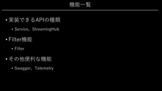 機能⼀覧
• 実装できるAPIの種類
• Service、StreamingHub
• Filter機能
• Filter
• その他便利な機能
• Swagger、Telemetry
 