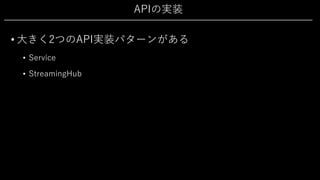 APIの実装
• ⼤きく2つのAPI実装パターンがある
• Service
• StreamingHub
 