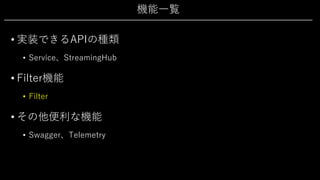 機能⼀覧
• 実装できるAPIの種類
• Service、StreamingHub
• Filter機能
• Filter
• その他便利な機能
• Swagger、Telemetry
 