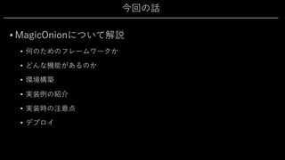 今回の話
• MagicOnionについて解説
• 何のためのフレームワークか
• どんな機能があるのか
• 環境構築
• 実装例の紹介
• 実装時の注意点
• デプロイ
 