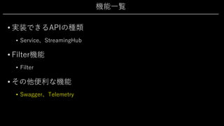 機能⼀覧
• 実装できるAPIの種類
• Service、StreamingHub
• Filter機能
• Filter
• その他便利な機能
• Swagger、Telemetry
 