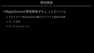 環境構築
• MagicOnionは環境構築がちょっとたいへん
• クライアント側(Unity)は⼿動でライブラリ追加が必要
• コード共有
• コードジェネレート
 