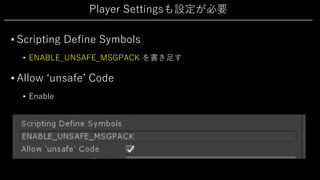 Player Settingsも設定が必要
• Scripting Define Symbols
• ENABLE_UNSAFE_MSGPACK を書き⾜す
• Allow ʻunsafeʼ Code
• Enable
 