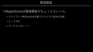 環境構築
• MagicOnionは環境構築がちょっとたいへん
• クライアント側(Unity)は⼿動でライブラリ追加が必要
• コード共有
• コードジェネレート
 