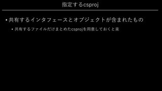 指定するcsproj
• 共有するインタフェースとオブジェクトが含まれたもの
• 共有するファイルだけまとめたcsprojを⽤意しておくと楽
 