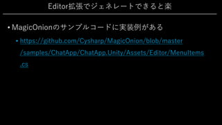 Editor拡張でジェネレートできると楽
• MagicOnionのサンプルコードに実装例がある
• https://github.com/Cysharp/MagicOnion/blob/master
/samples/ChatApp/ChatApp.Unity/Assets/Editor/MenuItems
.cs
 