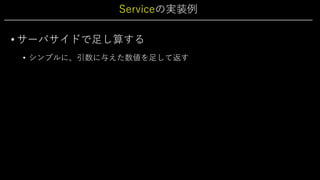 Serviceの実装例
• サーバサイドで⾜し算する
• シンプルに、引数に与えた数値を⾜して返す
 