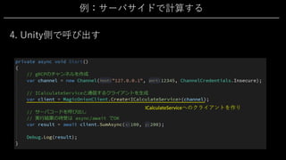 例：サーバサイドで計算する
4. Unity側で呼び出す
ICalculateServiceへのクライアントを作り
 