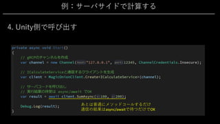 例：サーバサイドで計算する
4. Unity側で呼び出す
あとは普通にメソッドコールするだけ
通信の結果はasync/awaitで待つだけでOK
 